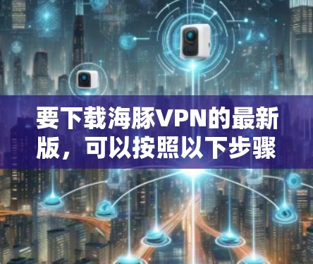要下载海豚VPN的最新版,可以按照以下步骤进行 要下载海豚VPN的最新版,可以按照以下步骤进行