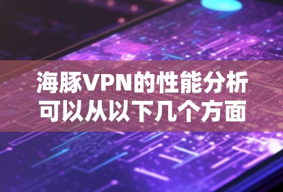 海豚VPN的性能分析可以从以下几个方面进行