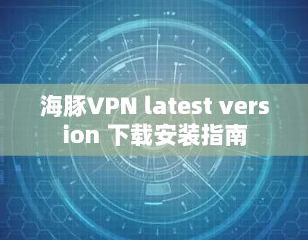 海豚VPN latest version 下载安装指南 海豚VPN latest version 下载安装指南