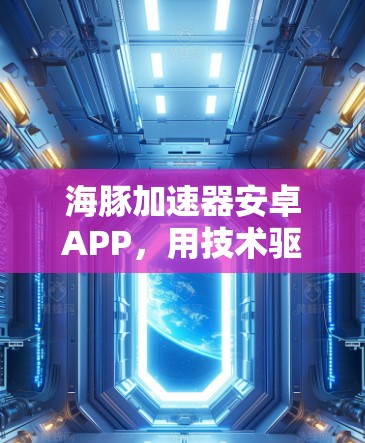 海豚加速器安卓APP，用技术驱动的流量管理与加速解决方案
