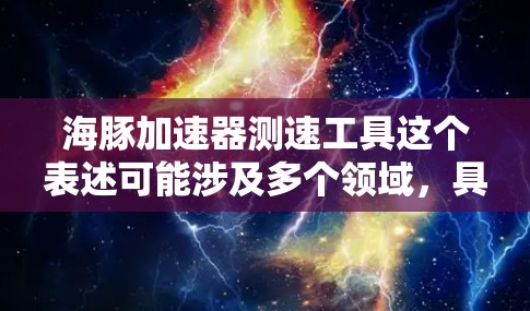 海豚加速器测速工具这个表述可能涉及多个领域，具体含义需要结合上下文来理解。以下是一些可能的解释