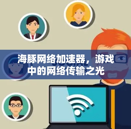 海豚网络加速器,游戏中的网络传输之光 海豚网络加速器,游戏中的网络传输之光