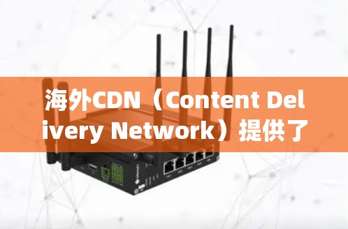 海外CDN（Content Delivery Network）提供了一种方便快速下载国际网站资源的方法，减少了在本地下载时的延迟和网络使用。以下是一些主要的海外CDN网站及其功能