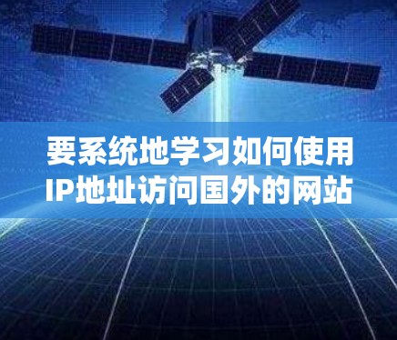 要系统地学习如何使用IP地址访问国外的网站，可以按照以下步骤进行