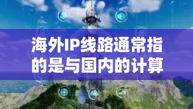 海外IP线路通常指的是与国内的计算机和设备连接到同一个地址范围内的网络。这些网络被称为IP线路,其配置和使用需要遵循特定的规则,以确保数据的传输和访问不受阻。以下是一些关于海外IP线路的详细介绍 海外IP线路通常指的是与国内的计算机和设备连接到同一个地址范围内的网络。这些网络被称为IP线路,其配置和使用需要遵循特定的规则,以确保数据的传输和访问不受阻。以下是一些关于海外IP线路的详细介绍