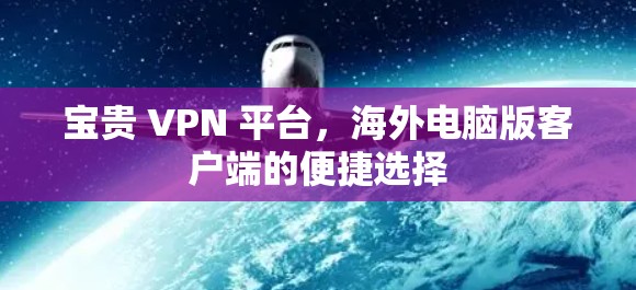 宝贵 VPN 平台，海外电脑版客户端的便捷选择