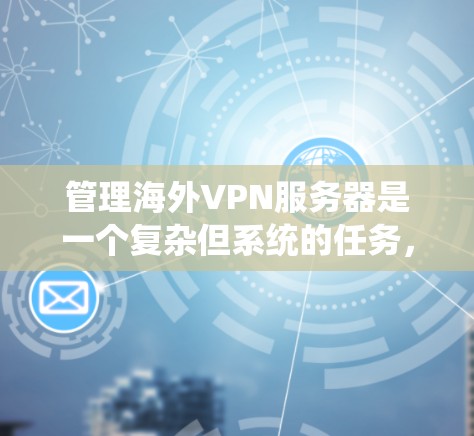 管理海外VPN服务器是一个复杂但系统的任务,涉及多个步骤和配置。以下是一个系统化的指南,帮助您逐步完成这个过程 管理海外VPN服务器是一个复杂但系统的任务,涉及多个步骤和配置。以下是一个系统化的指南,帮助您逐步完成这个过程