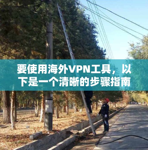 要使用海外VPN工具,以下是一个清晰的步骤指南 要使用海外VPN工具,以下是一个清晰的步骤指南