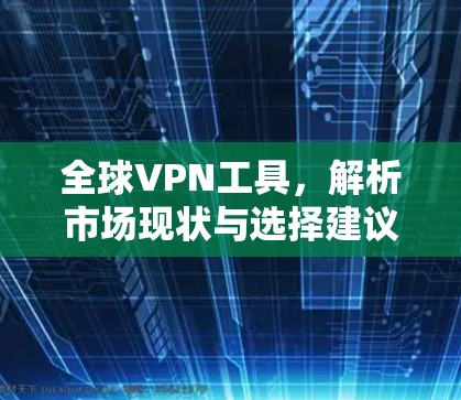全球VPN工具，解析市场现状与选择建议