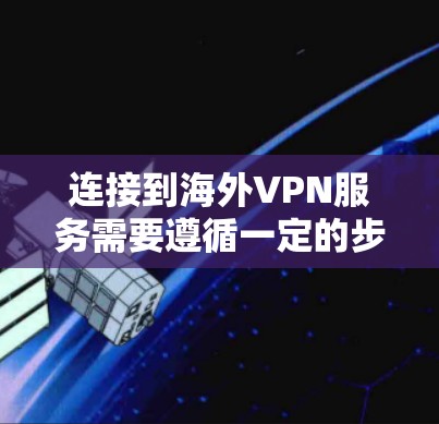 连接到海外VPN服务需要遵循一定的步骤，以下是一些通用的教程，适用于大多数地区的VPN服务