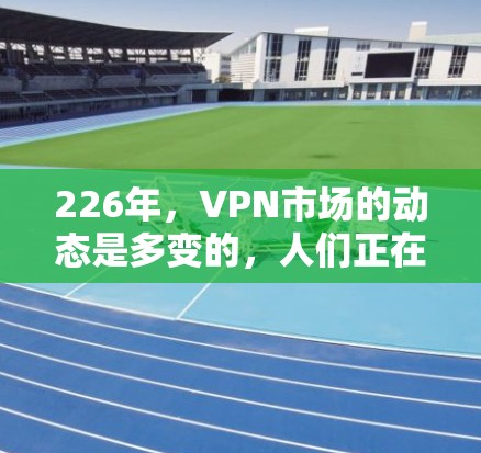 226年,VPN市场的动态是多变的,人们正在寻找更高效、安全且多样的服务。以下是基于226年热门 VPN 宣传和评测,分析哪些服务可能更受欢迎 226年,VPN市场的动态是多变的,人们正在寻找更高效、安全且多样的服务。以下是基于226年热门 VPN 宣传和评测,分析哪些服务可能更受欢迎