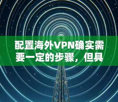 配置海外VPN确实需要一定的步骤,但具体步骤因服务提供商而异。以下是常见的配置步骤和方法 配置海外VPN确实需要一定的步骤,但具体步骤因服务提供商而异。以下是常见的配置步骤和方法