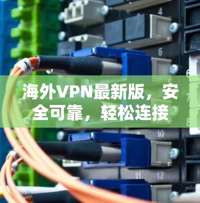 海外VPN最新版,安全可靠,轻松连接全球 海外VPN最新版,安全可靠,轻松连接全球