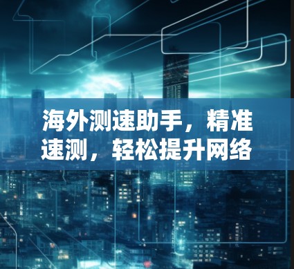 海外测速助手，精准速测，轻松提升网络性能