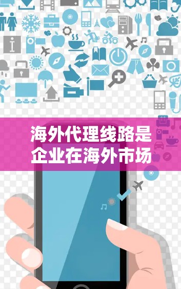 海外代理线路是企业在海外市场进行产品或服务的代理，帮助客户获得国际市场的销售机会。以下是一些关于海外代理线路的信息和分支