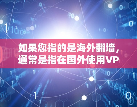 如果您指的是海外翻墙,通常是指在国外使用VPN或安全VPN来访问本地服务器或设备。如果您需要访问国际服务器或设备,使用可靠的VPN软件或工具是必要的 如果您指的是海外翻墙,通常是指在国外使用VPN或安全VPN来访问本地服务器或设备。如果您需要访问国际服务器或设备,使用可靠的VPN软件或工具是必要的
