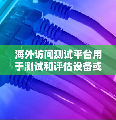 海外访问测试平台用于测试和评估设备或云服务在海外环境下的性能和稳定性。以下是一些常见的测试平台和工具，供您选择
