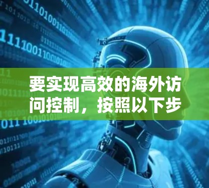 要实现高效的海外访问控制，按照以下步骤进行配置