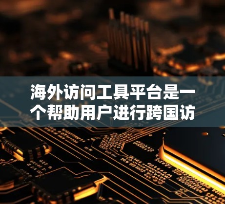 海外访问工具平台是一个帮助用户进行跨国访问的工具，广泛应用于跨国商务和文化交流中。以下是针对该平台的详细介绍