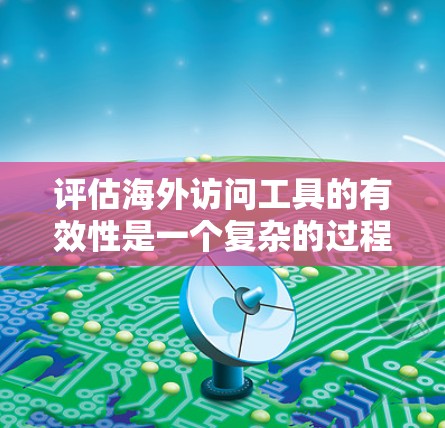 评估海外访问工具的有效性是一个复杂的过程，需要综合考虑多个因素。以下是一个全面的评估框架，供您参考