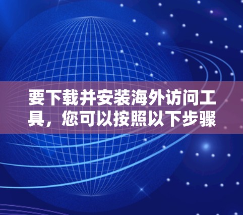 要下载并安装海外访问工具，您可以按照以下步骤进行