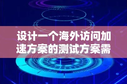 设计一个海外访问加速方案的测试方案需要全面考虑多个因素,确保测试结果的可靠性和准确性。以下是一个详细且结构化的测试方案设计 设计一个海外访问加速方案的测试方案需要全面考虑多个因素,确保测试结果的可靠性和准确性。以下是一个详细且结构化的测试方案设计