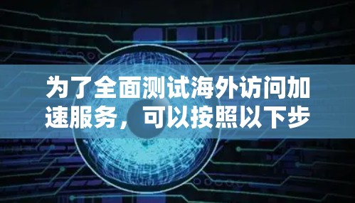 为了全面测试海外访问加速服务,可以按照以下步骤进行 为了全面测试海外访问加速服务,可以按照以下步骤进行