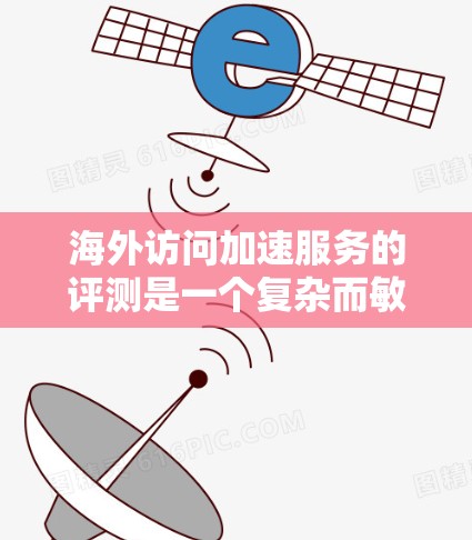 海外访问加速服务的评测是一个复杂而敏感的话题，因为它涉及到用户体验、技术性能以及用户反馈等多个方面。以下是一些可能的评测和分析框架，帮助你更好地理解这些服务的真实情况