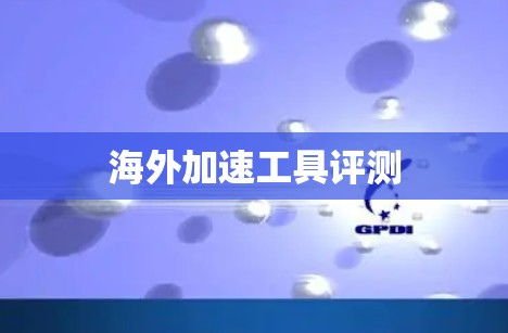 海外加速工具评测 海外加速工具评测