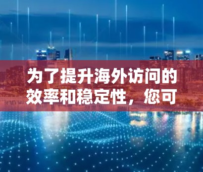 为了提升海外访问的效率和稳定性，您可以考虑以下步骤和推荐工具
