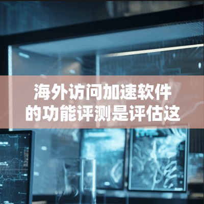 海外访问加速软件的功能评测是评估这些工具在海外访问中的表现，可以帮助你选择最适合你的工具。以下是一些常见海外访问加速软件的功能评测和特点，供你参考