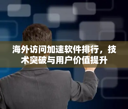 海外访问加速软件排行，技术突破与用户价值提升