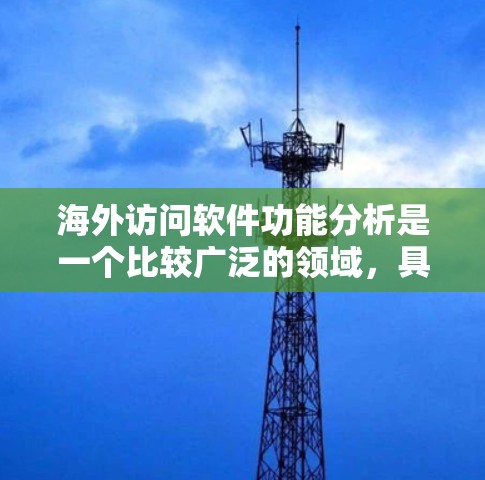 海外访问软件功能分析是一个比较广泛的领域，具体分析需要根据用户的需求和场景来选择合适的工具。以下是一些常见的海外访问软件及其功能分析，供参考
