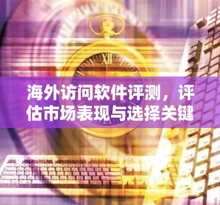 海外访问软件评测，评估市场表现与选择关键因素