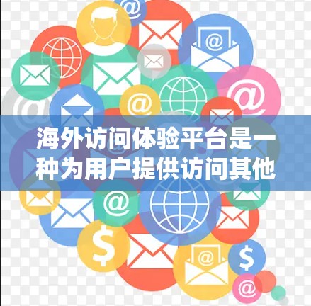 海外访问体验平台是一种为用户提供访问其他国家或地区的网站和服务的平台，旨在用户能够在海外获得实时、便捷的信息和体验。以下是对这类平台的系统性介绍