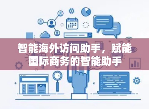 智能海外访问助手，赋能国际商务的智能助手