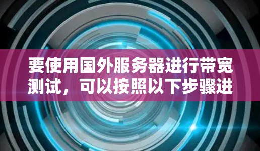 要使用国外服务器进行带宽测试，可以按照以下步骤进行