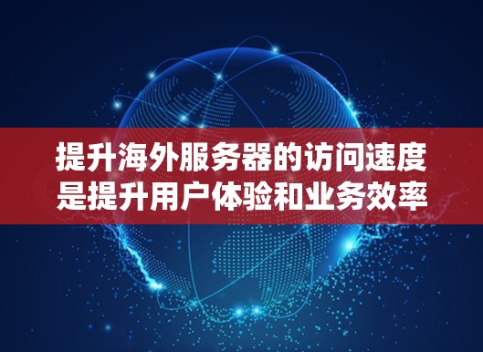 提升海外服务器的访问速度是提升用户体验和业务效率的关键。以下是一个系统性的方法指南，帮助您有效提升服务器访问速度