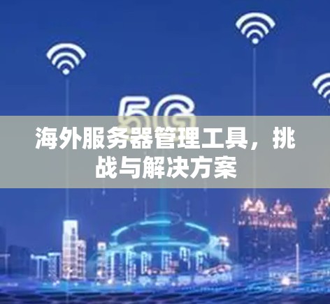 海外服务器管理工具，挑战与解决方案