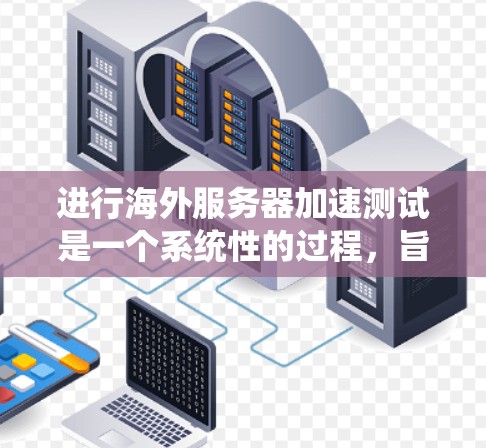 进行海外服务器加速测试是一个系统性的过程，旨在评估服务器在不同环境下的表现，确保其稳定性和响应速度。以下是一个有条理的步骤指南，帮助您完成海外服务器加速测试