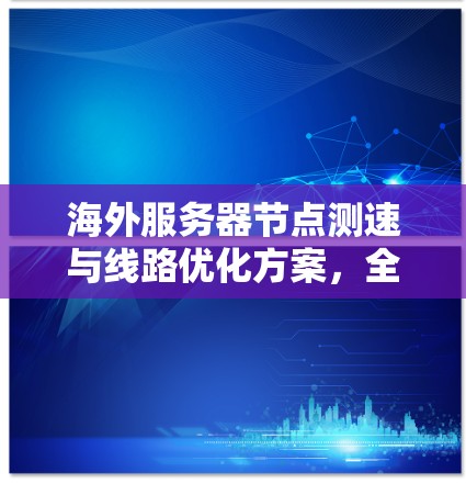 海外服务器节点测速与线路优化方案,全面排查网络瓶颈与优化效果分析 海外服务器节点测速与线路优化方案,全面排查网络瓶颈与优化效果分析