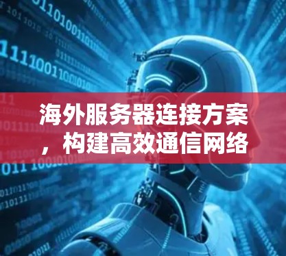 海外服务器连接方案，构建高效通信网络的技术与策略