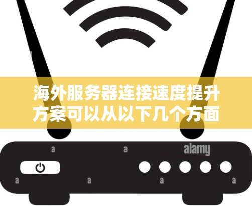 海外服务器连接速度提升方案可以从以下几个方面入手，以确保服务器与服务器之间的连接更加高效和稳定