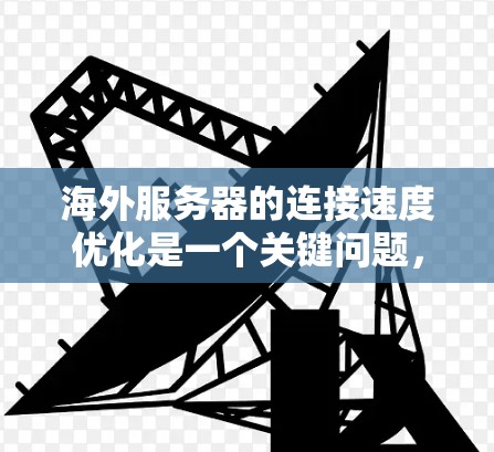 海外服务器的连接速度优化是一个关键问题，尤其是当服务器运行在不同的服务器环境中时，如何提高连接速度是一个需要仔细考虑的问题。以下是一些优化海外服务器连接速度的方案和建议