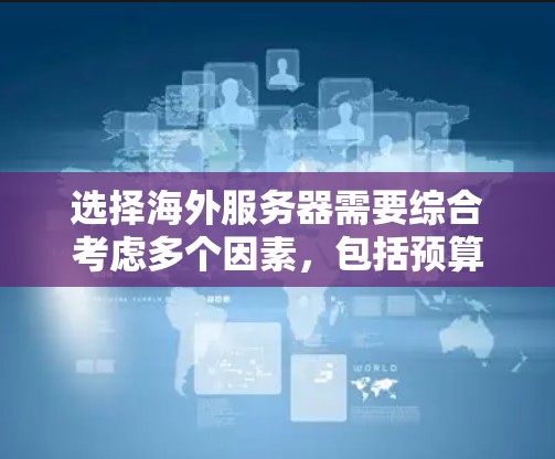 选择海外服务器需要综合考虑多个因素,包括预算、需求、配置、安全性、稳定性等。以下是一个结构化的指南,帮助您做出明智的选择 选择海外服务器需要综合考虑多个因素,包括预算、需求、配置、安全性、稳定性等。以下是一个结构化的指南,帮助您做出明智的选择