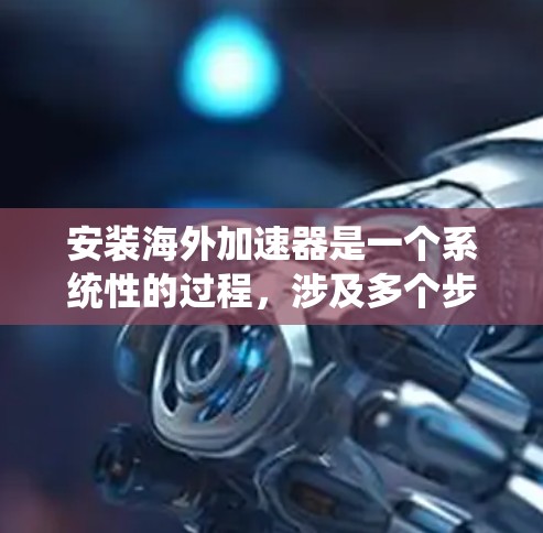 安装海外加速器是一个系统性的过程，涉及多个步骤和注意事项。以下是对该过程的分步指南