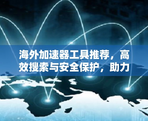 海外加速器工具推荐，高效搜索与安全保护，助力海外加速