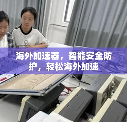 海外加速器，智能安全防护，轻松海外加速