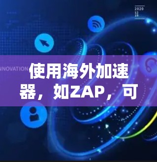 使用海外加速器，如ZAP，可以有效地加速网络连接，提高安全性，适合需要快速网络连接的场景。以下是一步步的指南