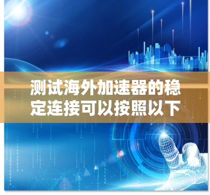 测试海外加速器的稳定连接可以按照以下步骤进行